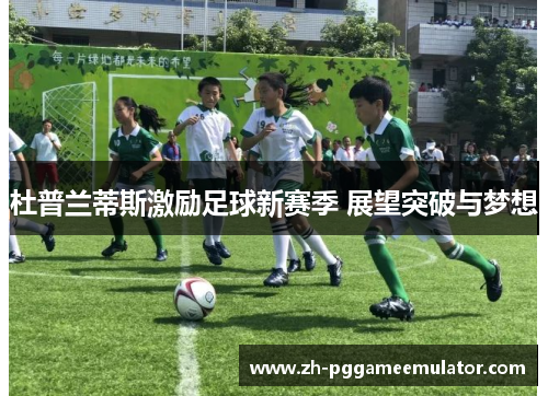杜普兰蒂斯激励足球新赛季 展望突破与梦想