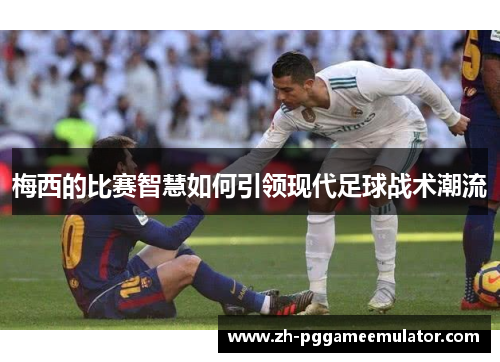 梅西的比赛智慧如何引领现代足球战术潮流