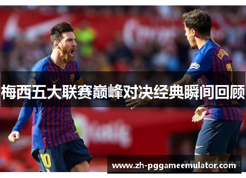 梅西五大联赛巅峰对决经典瞬间回顾