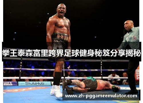 拳王泰森富里跨界足球健身秘笈分享揭秘