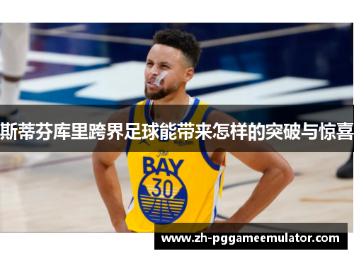 斯蒂芬库里跨界足球能带来怎样的突破与惊喜