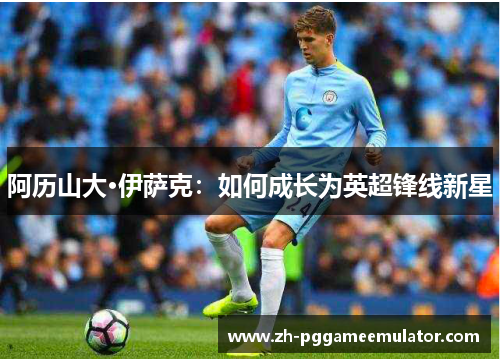 阿历山大·伊萨克：如何成长为英超锋线新星