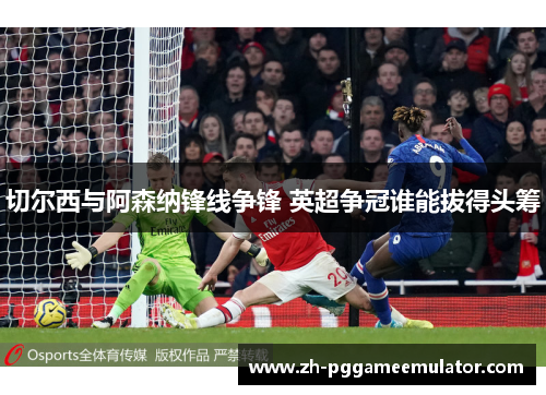 切尔西与阿森纳锋线争锋 英超争冠谁能拔得头筹