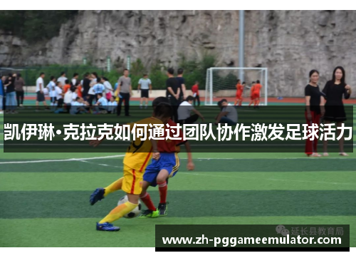 凯伊琳·克拉克如何通过团队协作激发足球活力