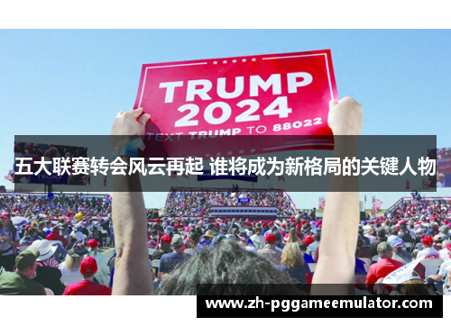 五大联赛转会风云再起 谁将成为新格局的关键人物